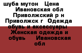 шуба мутон › Цена ­ 3 000 - Ивановская обл., Приволжский р-н, Приволжск г. Одежда, обувь и аксессуары » Женская одежда и обувь   . Ивановская обл.